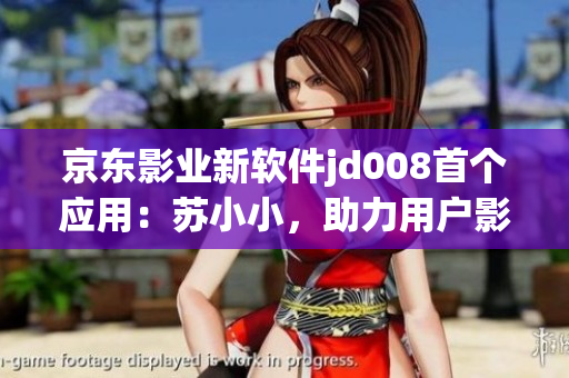 京東影業(yè)新軟件jd008首個應(yīng)用：蘇小小，助力用戶影音娛樂享受