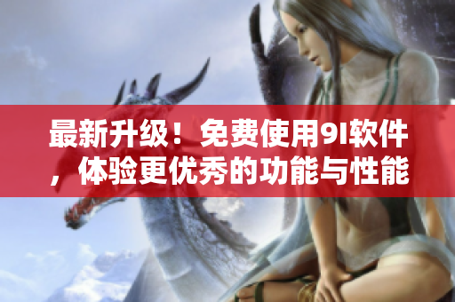 最新升級！免費使用9I軟件，體驗更優(yōu)秀的功能與性能！