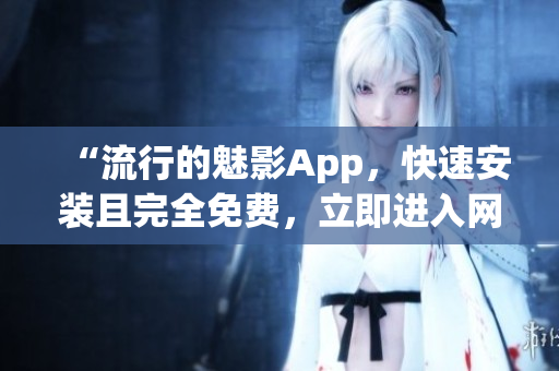 “流行的魅影App，快速安裝且完全免費(fèi)，立即進(jìn)入網(wǎng)絡(luò)世界”