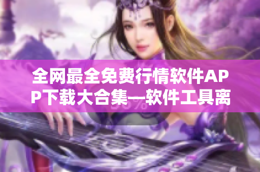 全網(wǎng)最全免費(fèi)行情軟件APP下載大合集—軟件工具離不開的神器