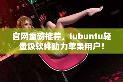官網(wǎng)重磅推薦，lubuntu輕量級軟件助力蘋果用戶！