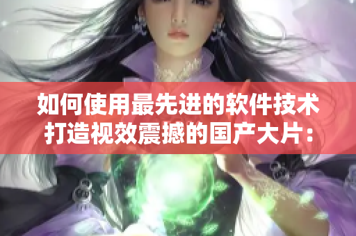 如何使用最先進的軟件技術打造視效震撼的國產(chǎn)大片：探索“軟件特效”神秘領域