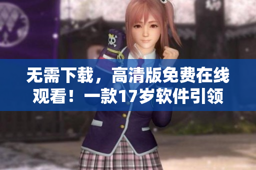 無需下載，高清版免費在線觀看！一款17歲軟件引領(lǐng)行業(yè)新潮流！