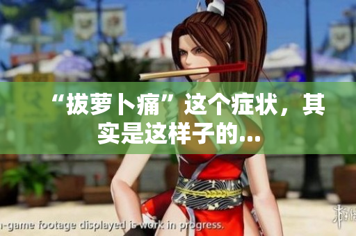 “拔蘿卜痛”這個(gè)癥狀，其實(shí)是這樣子的...