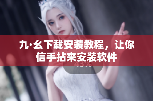 九·幺下載安裝教程，讓你信手拈來安裝軟件