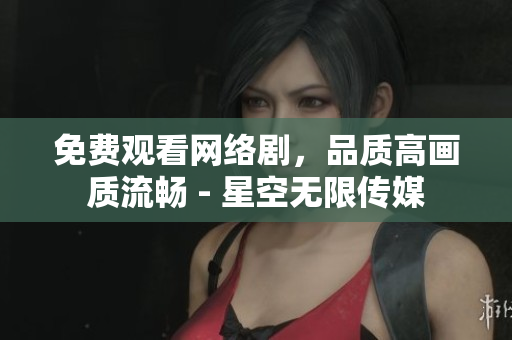 免費觀看網(wǎng)絡劇，品質(zhì)高畫質(zhì)流暢 - 星空無限傳媒