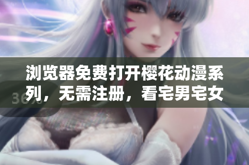 瀏覽器免費打開櫻花動漫系列，無需注冊，看宅男宅女獨家網(wǎng)站技巧大揭秘