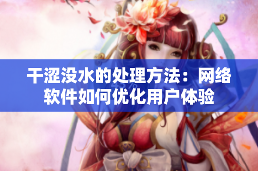 干澀沒水的處理方法：網(wǎng)絡(luò)軟件如何優(yōu)化用戶體驗(yàn)