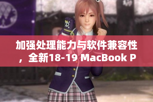 加強處理能力與軟件兼容性，全新18-19 MacBook Pro助力高效軟件開發(fā)