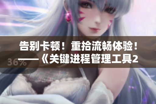告別卡頓！重拾流暢體驗！——《關(guān)鍵進(jìn)程管理工具2》新版本發(fā)布