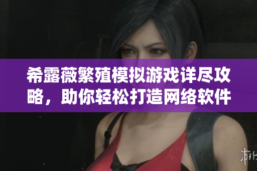希露薇繁殖模擬游戲詳盡攻略，助你輕松打造網(wǎng)絡(luò)軟件系統(tǒng)