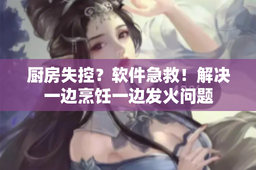 廚房失控？軟件急救！解決一邊烹飪一邊發(fā)火問題