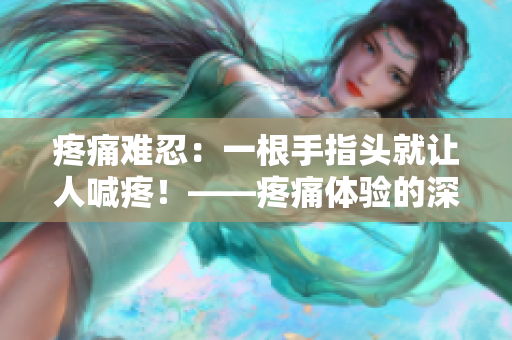 疼痛難忍：一根手指頭就讓人喊疼！——疼痛體驗(yàn)的深刻描述