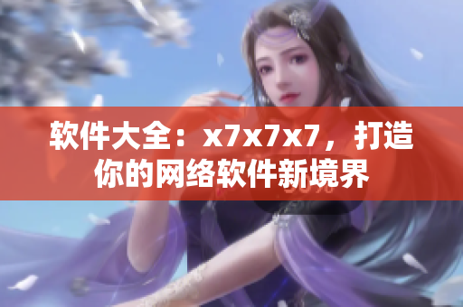 軟件大全：x7x7x7，打造你的網(wǎng)絡(luò)軟件新境界