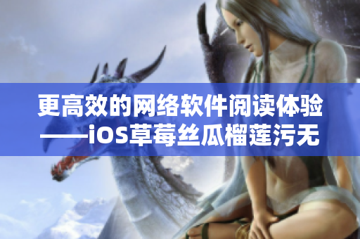 更高效的網(wǎng)絡(luò)軟件閱讀體驗(yàn)——iOS草莓絲瓜榴蓮污無限閱讀軟件