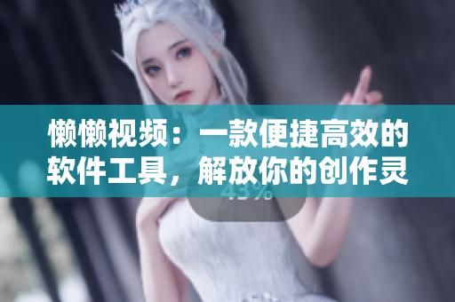 懶懶視頻：一款便捷高效的軟件工具，解放你的創(chuàng)作靈感