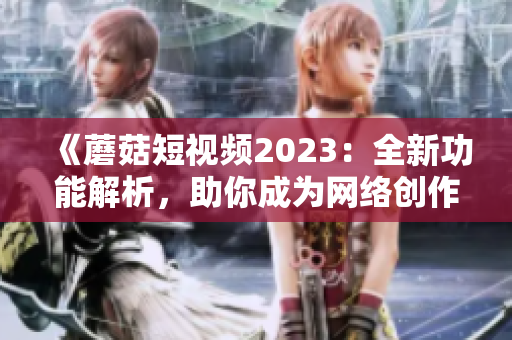 《蘑菇短視頻2023：全新功能解析，助你成為網(wǎng)絡(luò)創(chuàng)作能手》