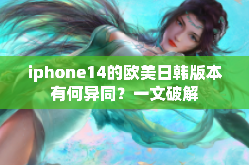 iphone14的歐美日韓版本有何異同？一文破解