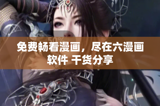 免費(fèi)暢看漫畫(huà)，盡在六漫畫(huà)軟件 干貨分享