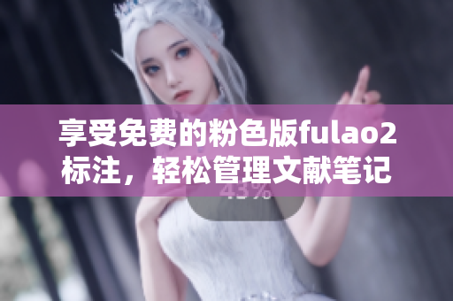 享受免費(fèi)的粉色版fulao2標(biāo)注，輕松管理文獻(xiàn)筆記