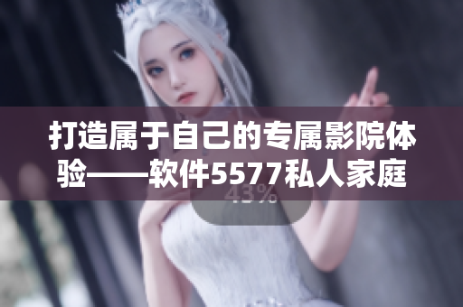 打造屬于自己的專(zhuān)屬影院體驗(yàn)——軟件5577私人家庭影院
