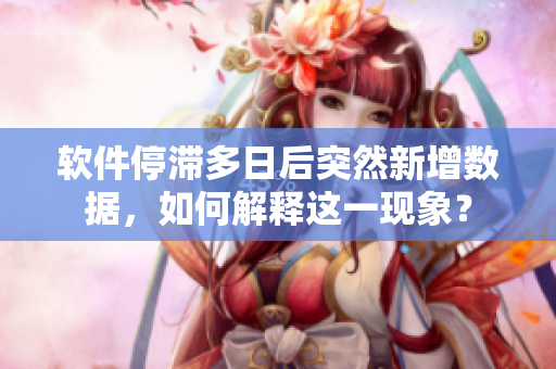 軟件停滯多日后突然新增數(shù)據(jù)，如何解釋這一現(xiàn)象？