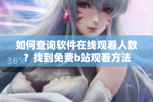 如何查詢軟件在線觀看人數(shù)？找到免費b站觀看方法