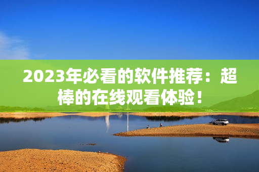 2023年必看的軟件推薦：超棒的在線觀看體驗(yàn)！