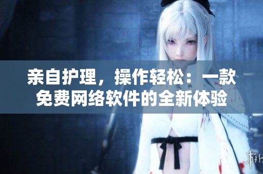 親自護理，操作輕松：一款免費網(wǎng)絡(luò)軟件的全新體驗