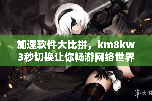 加速軟件大比拼，km8kw3秒切換讓你暢游網(wǎng)絡(luò)世界