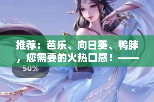 推薦：芭樂(lè)、向日葵、鴨脖，您需要的火熱口感！——店鋪精選