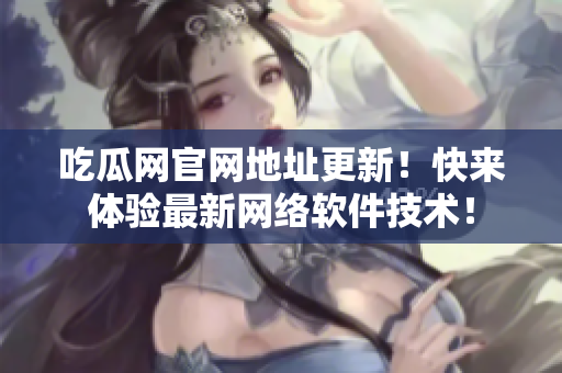 吃瓜網(wǎng)官網(wǎng)地址更新！快來體驗(yàn)最新網(wǎng)絡(luò)軟件技術(shù)！