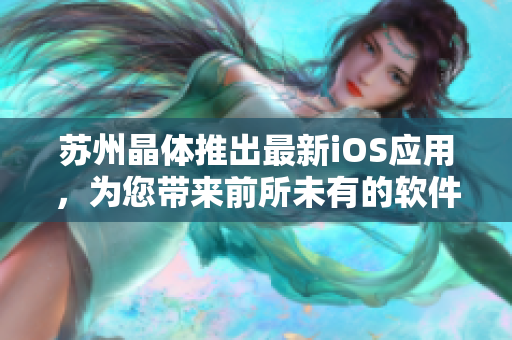 蘇州晶體推出最新iOS應(yīng)用，為您帶來前所未有的軟件體驗(yàn)