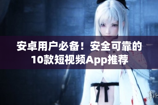 安卓用戶必備！安全可靠的10款短視頻App推薦