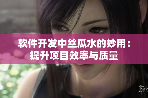 軟件開發(fā)中絲瓜水的妙用：提升項(xiàng)目效率與質(zhì)量