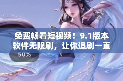 免費暢看短視頻！9.1版本軟件無限刷，讓你追劇一直不停息！