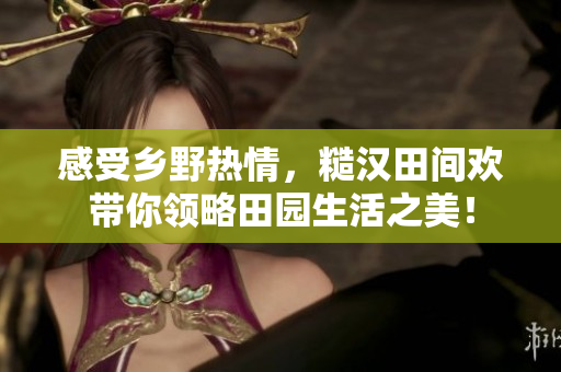 感受鄉(xiāng)野熱情，糙漢田間歡帶你領(lǐng)略田園生活之美！