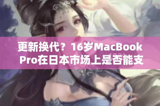 更新?lián)Q代？16歲MacBook Pro在日本市場上是否能支持最新軟件需求？