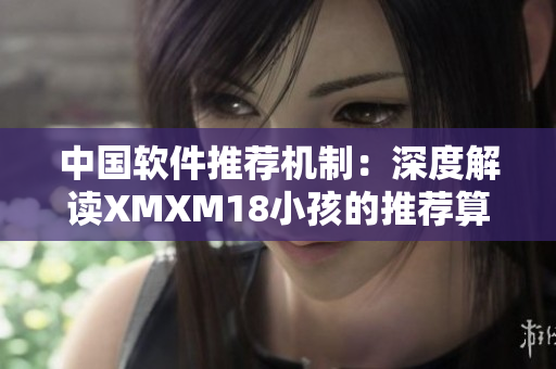 中國軟件推薦機制：深度解讀XMXM18小孩的推薦算法