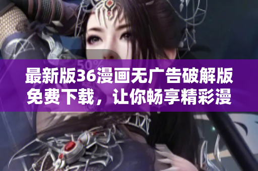 最新版36漫畫無廣告破解版免費下載，讓你暢享精彩漫畫，無需擔心煩人的廣告！