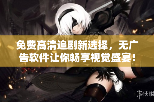 免費高清追劇新選擇，無廣告軟件讓你暢享視覺盛宴！