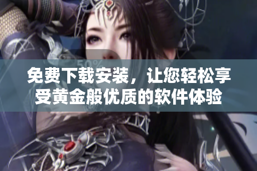 免費(fèi)下載安裝，讓您輕松享受黃金般優(yōu)質(zhì)的軟件體驗(yàn)