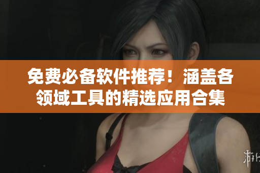 免費(fèi)必備軟件推薦！涵蓋各領(lǐng)域工具的精選應(yīng)用合集