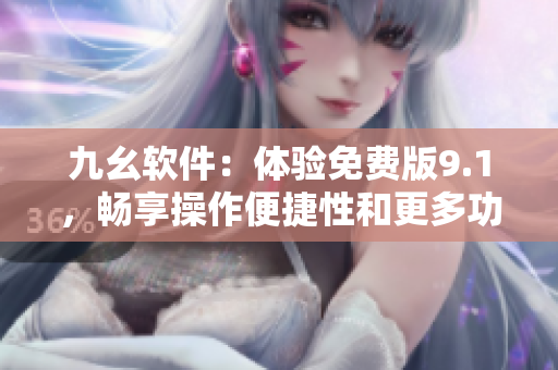 九幺軟件：體驗(yàn)免費(fèi)版9.1，暢享操作便捷性和更多功能