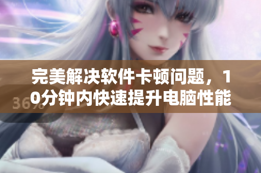 完美解決軟件卡頓問題，10分鐘內(nèi)快速提升電腦性能