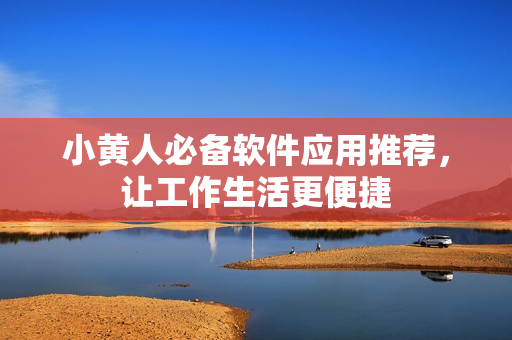小黃人必備軟件應用推薦，讓工作生活更便捷