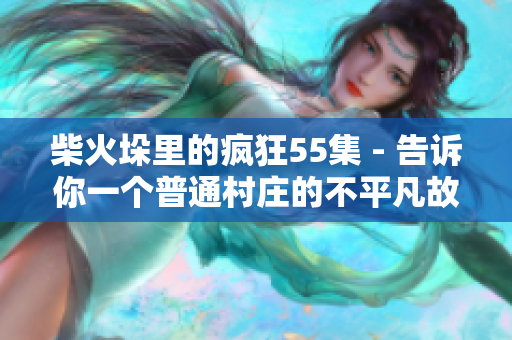 柴火垛里的瘋狂55集 - 告訴你一個普通村莊的不平凡故事