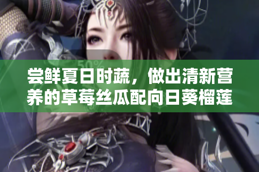 嘗鮮夏日時(shí)蔬，做出清新?tīng)I(yíng)養(yǎng)的草莓絲瓜配向日葵榴蓮沙拉！