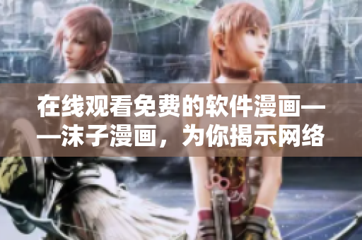 在線觀看免費的軟件漫畫——沫子漫畫，為你揭示網(wǎng)絡軟件的精彩世界！