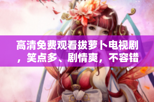 高清免費(fèi)觀看拔蘿卜電視劇，笑點(diǎn)多、劇情爽，不容錯(cuò)過！
